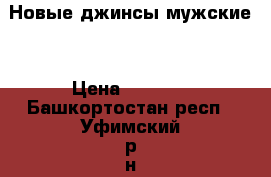 Новые джинсы мужские. › Цена ­ 1 950 - Башкортостан респ., Уфимский р-н, Уфа г. Одежда, обувь и аксессуары » Мужская одежда и обувь   . Башкортостан респ.